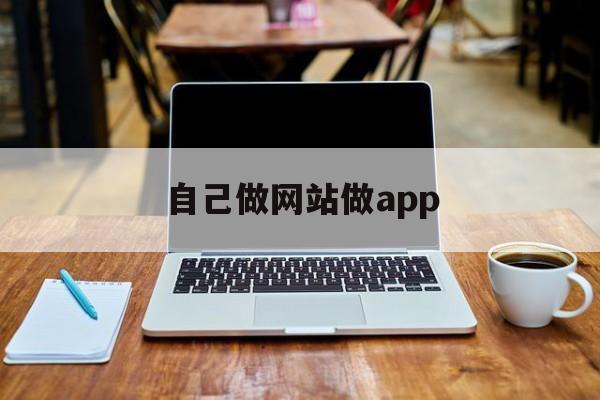 自己做网站做app 自己做网站做app