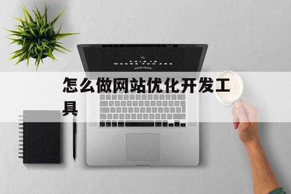 怎么做网站优化开发工具 怎么做网站优化开发工具