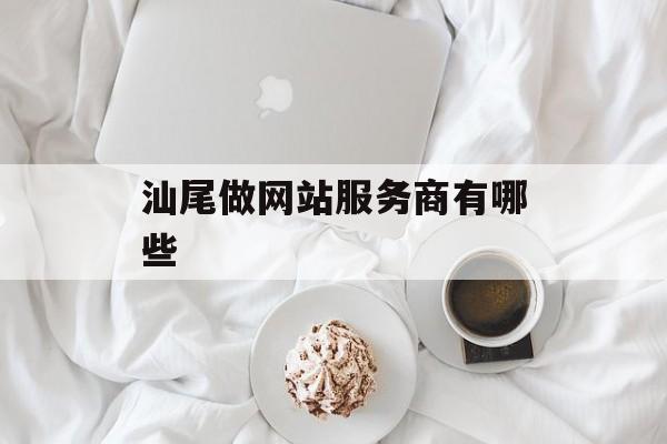 汕尾做网站服务商有哪些 汕尾做网站服务商有哪些