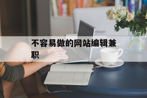 不容易做的网站编辑兼职 不容易做的网站编辑兼职