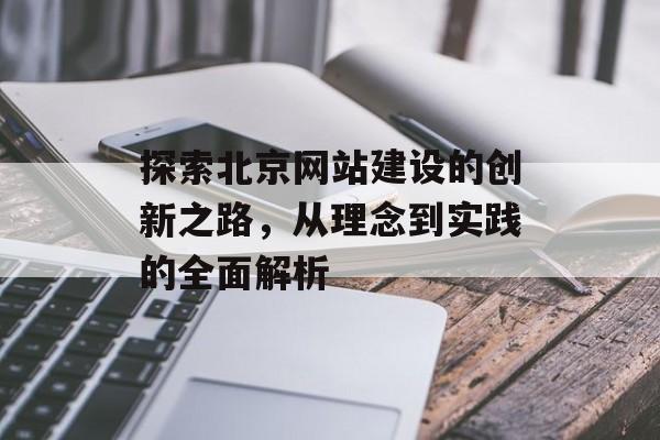 探索北京网站建设的创新之路，从理念到实践的全面解析