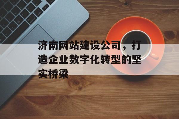 济南网站建设公司，打造企业数字化转型的坚实桥梁