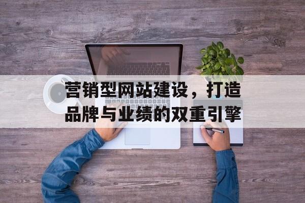 营销型网站建设，打造品牌与业绩的双重引擎