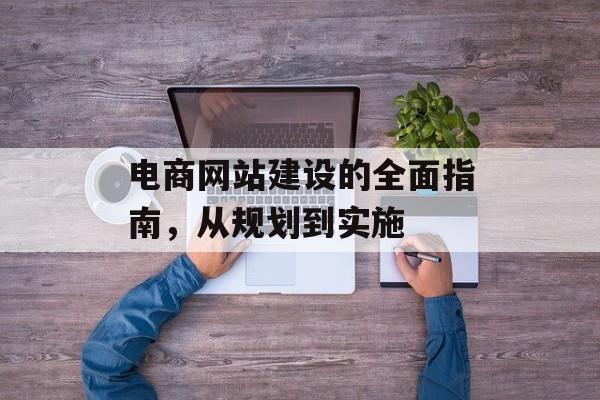 电商网站建设的全面指南，从规划到实施