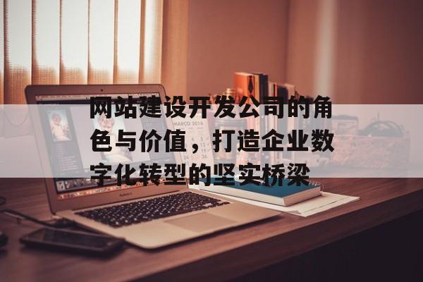 网站建设开发公司的角色与价值，打造企业数字化转型的坚实桥梁