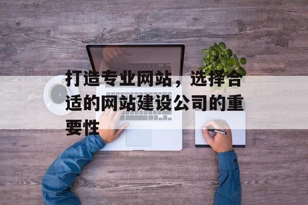 打造专业网站，选择合适的网站建设公司的重要性