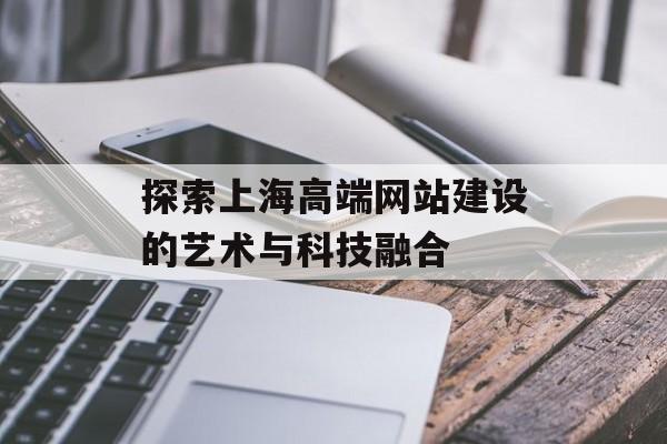 探索上海高端网站建设的艺术与科技融合