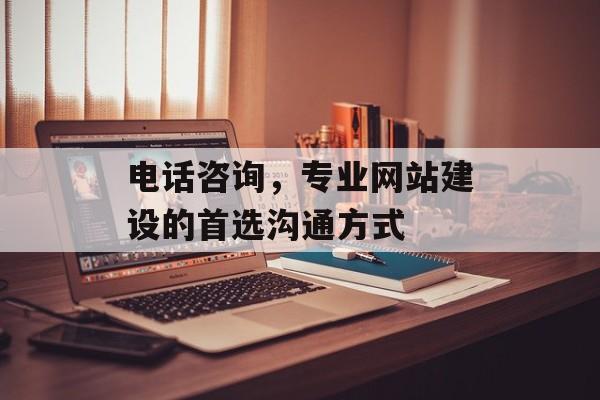 电话咨询，专业网站建设的首选沟通方式