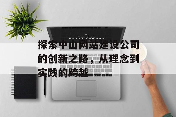 探索中山网站建设公司的创新之路，从理念到实践的跨越
