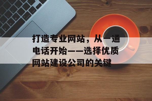 打造专业网站，从一通电话开始——选择优质网站建设公司的关键