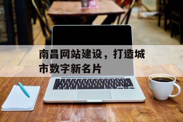南昌网站建设，打造城市数字新名片