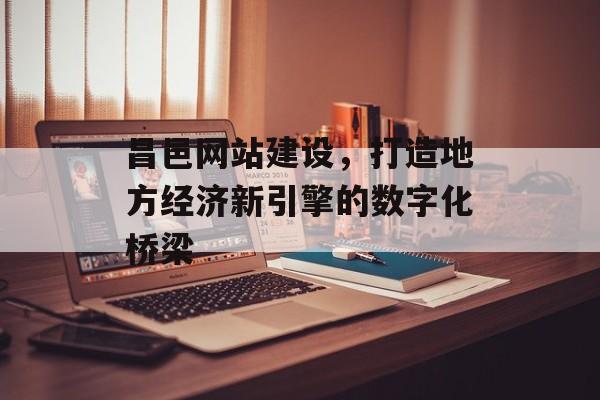 昌邑网站建设，打造地方经济新引擎的数字化桥梁
