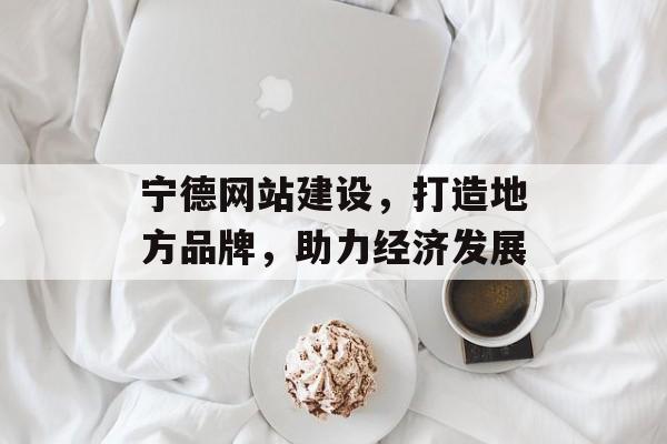 宁德网站建设，打造地方品牌，助力经济发展