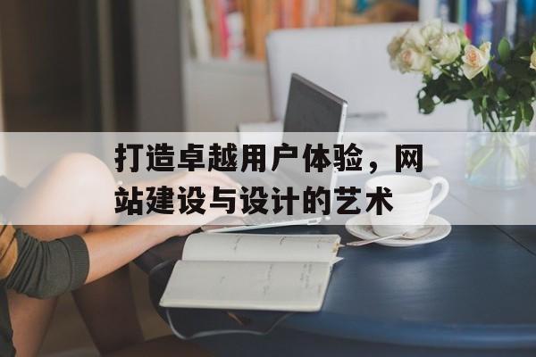 打造卓越用户体验，网站建设与设计的艺术