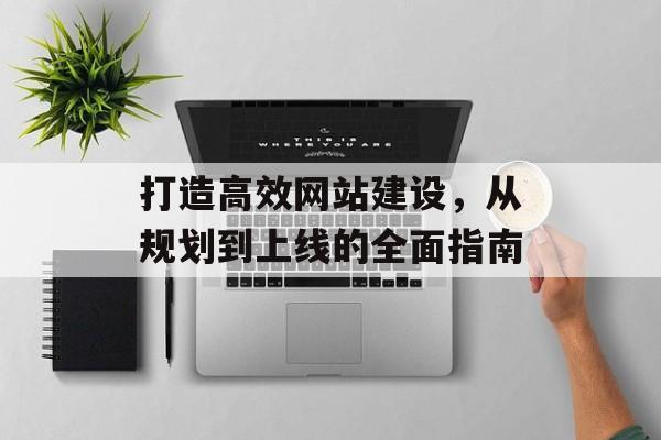 打造高效网站建设，从规划到上线的全面指南