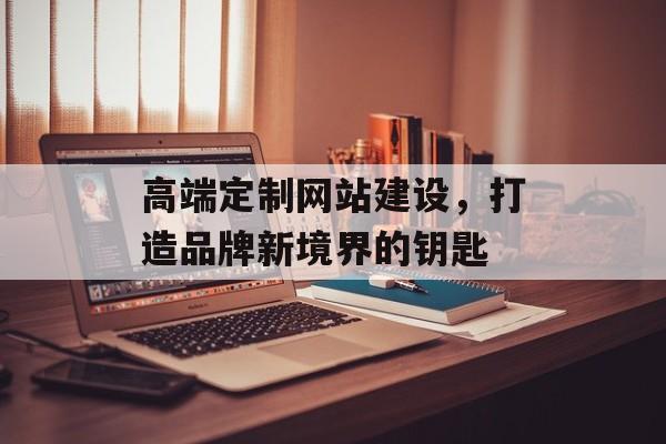 高端定制网站建设，打造品牌新境界的钥匙