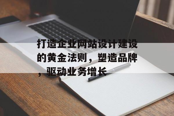 打造企业网站设计建设的黄金法则，塑造品牌，驱动业务增长