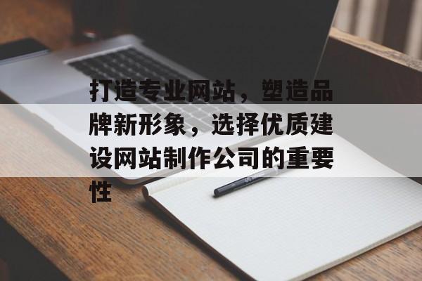 打造专业网站，塑造品牌新形象，选择优质建设网站制作公司的重要性