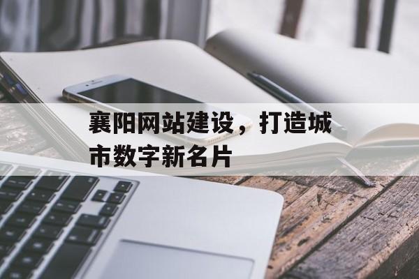 襄阳网站建设，打造城市数字新名片