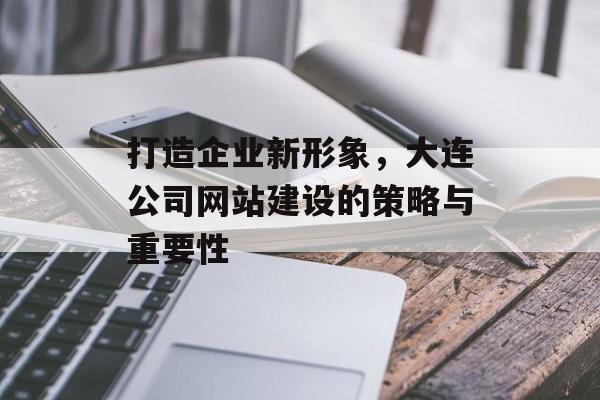打造企业新形象，大连公司网站建设的策略与重要性