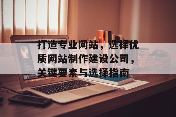 打造专业网站，选择优质网站制作建设公司，关键要素与选择指南