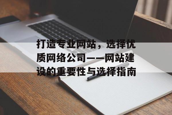 打造专业网站，选择优质网络公司——网站建设的重要性与选择指南