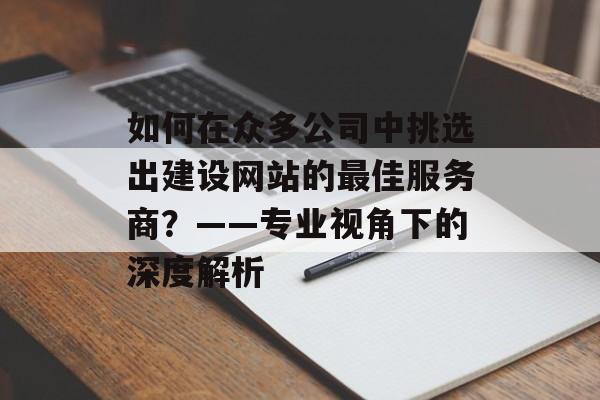 如何在众多公司中挑选出建设网站的最佳服务商？——专业视角下的深度解析