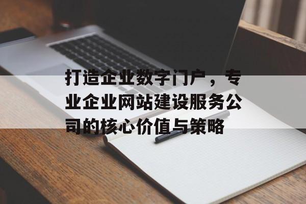 打造企业数字门户，专业企业网站建设服务公司的核心价值与策略