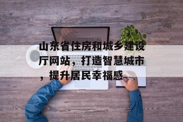 山东省住房和城乡建设厅网站，打造智慧城市，提升居民幸福感