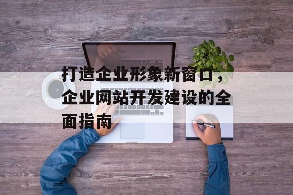 打造企业形象新窗口，企业网站开发建设的全面指南