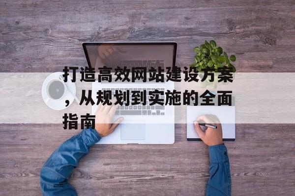 打造高效网站建设方案，从规划到实施的全面指南