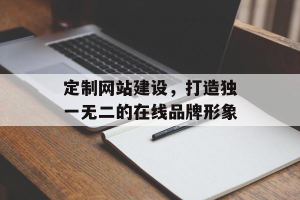 定制网站建设，打造独一无二的在线品牌形象
