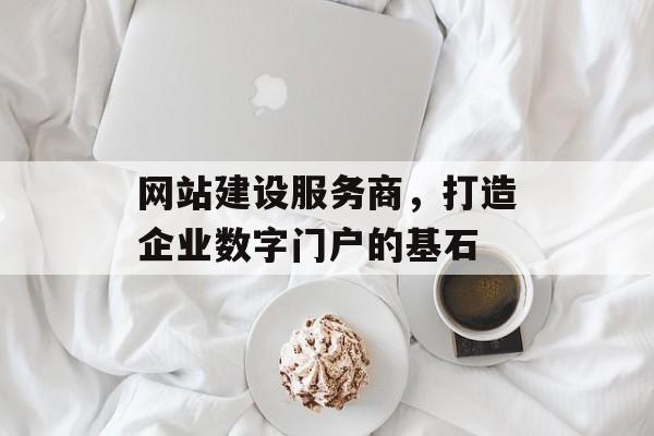 网站建设服务商，打造企业数字门户的基石