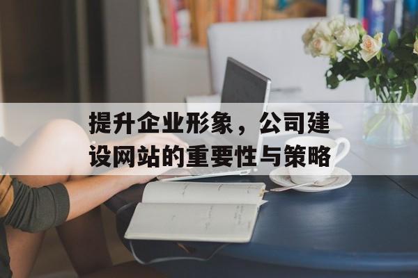 提升企业形象，公司建设网站的重要性与策略