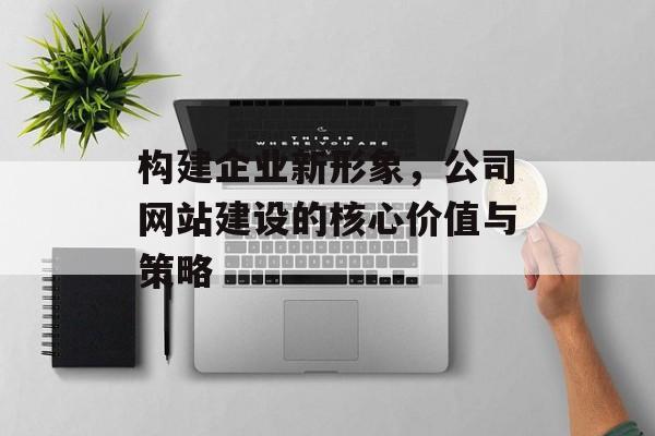 构建企业新形象，公司网站建设的核心价值与策略