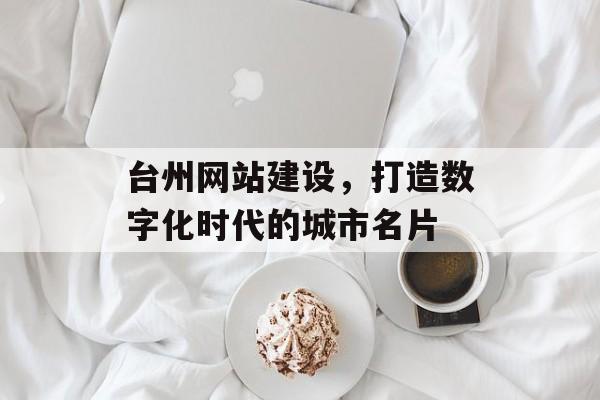 台州网站建设，打造数字化时代的城市名片