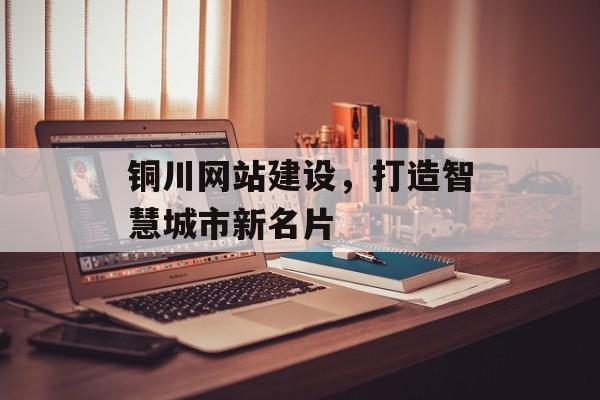 铜川网站建设，打造智慧城市新名片