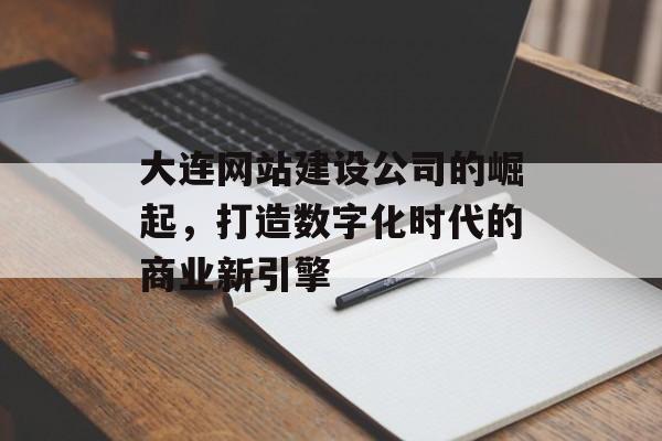 大连网站建设公司的崛起，打造数字化时代的商业新引擎