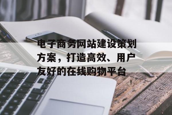 电子商务网站建设策划方案，打造高效、用户友好的在线购物平台