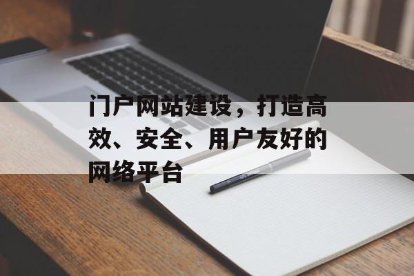 门户网站建设，打造高效、安全、用户友好的网络平台