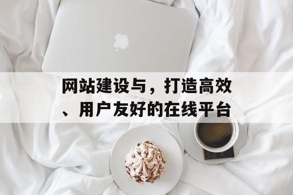 网站建设与，打造高效、用户友好的在线平台