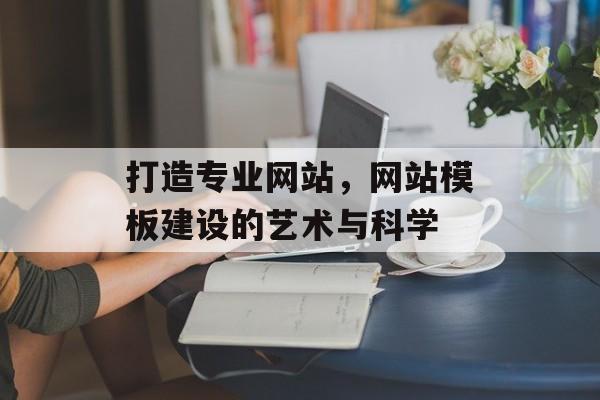 打造专业网站，网站模板建设的艺术与科学