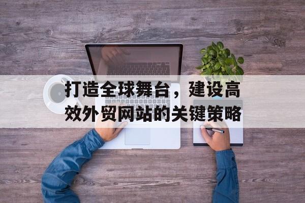 打造全球舞台,建设高效外贸网站的关键策略 打造全球舞台,建设高效外贸网站的关键策略