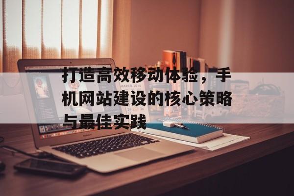 打造高效移动体验，手机网站建设的核心策略与最佳实践