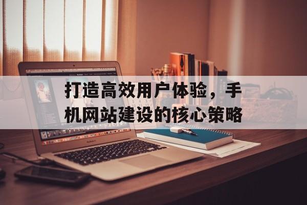 打造高效用户体验，手机网站建设的核心策略