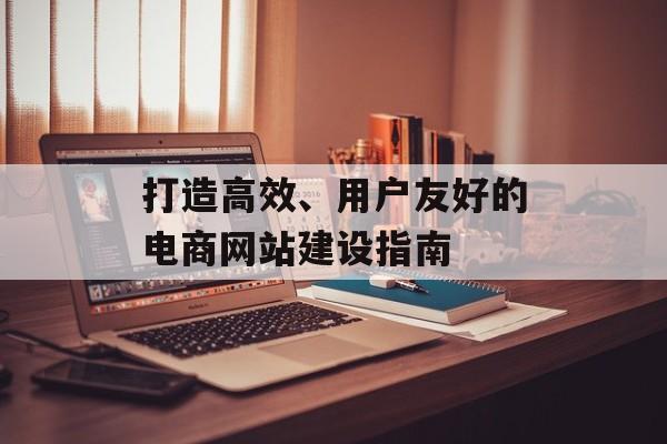 打造高效、用户友好的电商网站建设指南