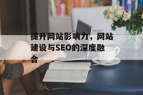 提升网站影响力，网站建设与SEO的深度融合
