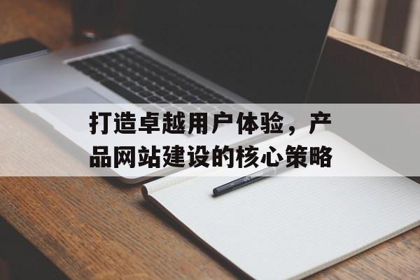 打造卓越用户体验，产品网站建设的核心策略