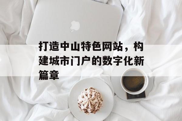 打造中山特色网站，构建城市门户的数字化新篇章