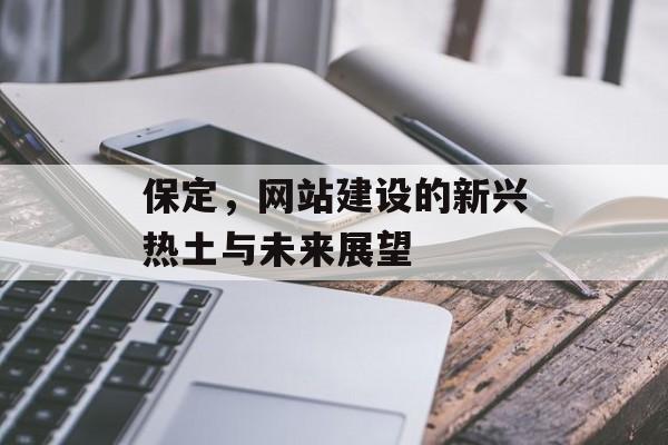 保定,网站建设的新兴热土与未来展望 保定,网站建设的新兴热土与未来展望